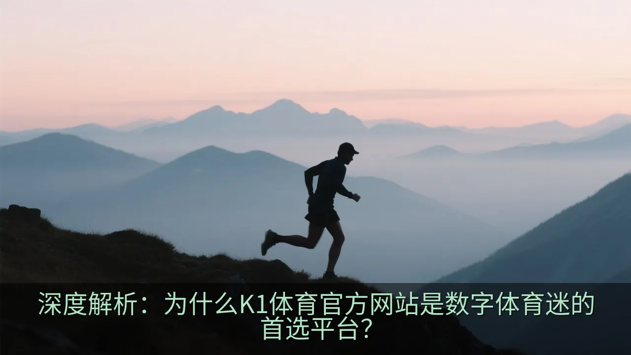 深度解析：为什么K1体育官方网站是数字体育迷的首选平台？